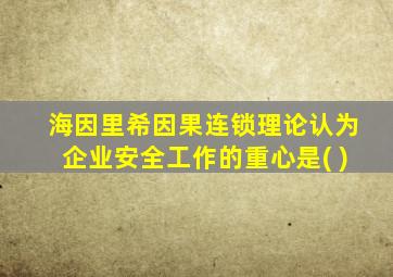 海因里希因果连锁理论认为企业安全工作的重心是( )